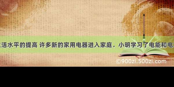 隋着人们生活水平的提高 许多新的家用电器进入家庭．小明学习了电能和电功率后 想调