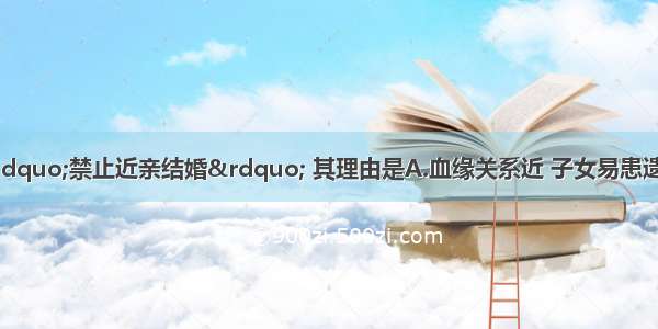 我国婚姻法规定“禁止近亲结婚” 其理由是A.血缘关系近 子女易患遗传病B.近亲结婚会