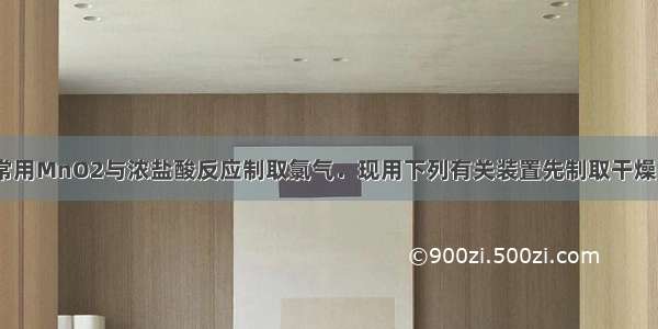 实验室里通常用MnO2与浓盐酸反应制取氯气．现用下列有关装置先制取干燥 纯净的氯气．