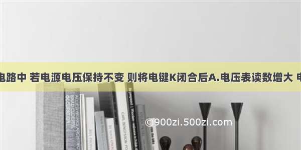 如图所示电路中 若电源电压保持不变 则将电键K闭合后A.电压表读数增大 电流表读数