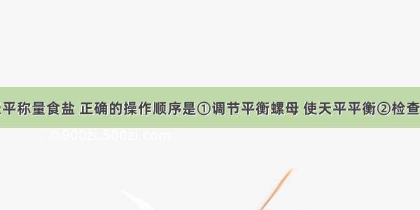 使用托盘天平称量食盐 正确的操作顺序是①调节平衡螺母 使天平平衡②检查天平是否平