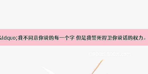 单选题伏尔泰说：“我不同意你说的每一个字 但是我誓死捍卫你说话的权力。”狄德罗说