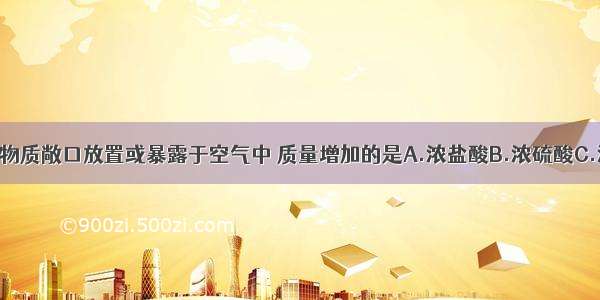 单选题下列物质敞口放置或暴露于空气中 质量增加的是A.浓盐酸B.浓硫酸C.浓硝酸D.硅