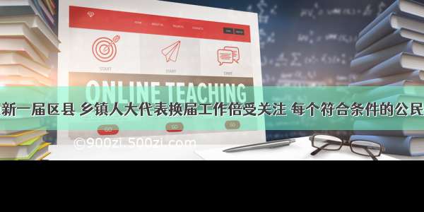 单选题各地新一届区县 乡镇人大代表换届工作倍受关注 每个符合条件的公民都投出庄严