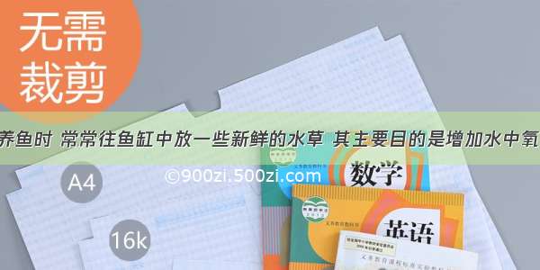 判断题养鱼时 常常往鱼缸中放一些新鲜的水草 其主要目的是增加水中氧的含量．