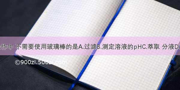 下列实验操作中 不需要使用玻璃棒的是A.过滤B.测定溶液的pHC.萃取 分液D.配制一定物