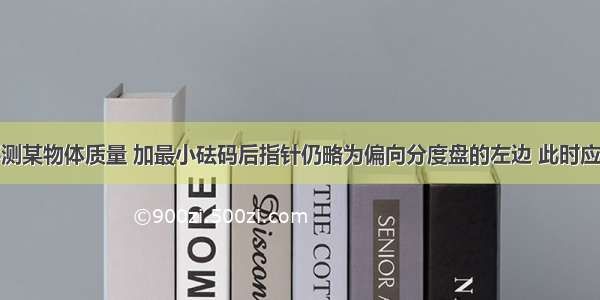 用托盘天平测某物体质量 加最小砝码后指针仍略为偏向分度盘的左边 此时应A.向右调节