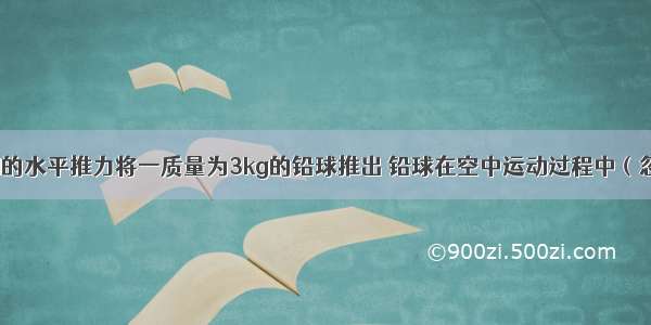 一人用300N的水平推力将一质量为3kg的铅球推出 铅球在空中运动过程中（忽略空气的作