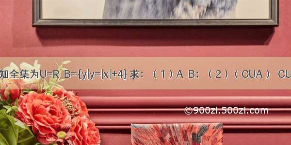 已知全集为U=R  B={y|y=|x|+4} 求：（1）A∩B；（2）（CUA）∪CUB．