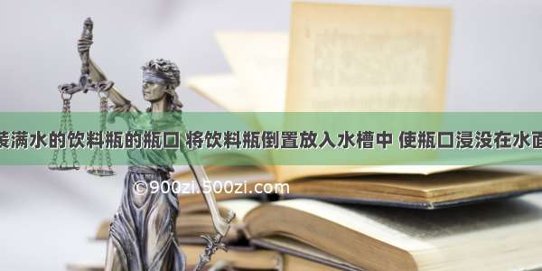 用手挡住装满水的饮料瓶的瓶口 将饮料瓶倒置放入水槽中 使瓶口浸没在水面下 松开手