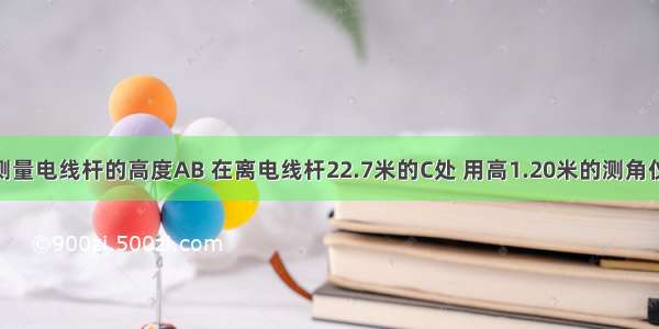 如图 为了测量电线杆的高度AB 在离电线杆22.7米的C处 用高1.20米的测角仪CD测得电