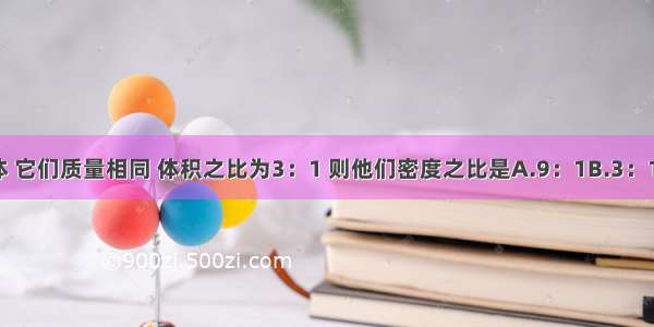 有甲乙两个物体 它们质量相同 体积之比为3：1 则他们密度之比是A.9：1B.3：1C.1：3D.1：9