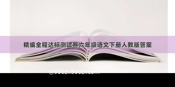 精编全程达标测试卷六年级语文下册人教版答案