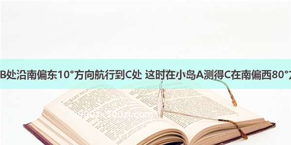 一船在海上B处沿南偏东10°方向航行到C处 这时在小岛A测得C在南偏西80°方向 则∠AC