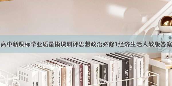 高中新课标学业质量模块测评思想政治必修1经济生活人教版答案