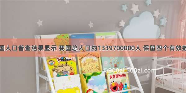 据第六次全国人口普查结果显示 我国总人口约1339700000人 保留四个有效数字并用科学