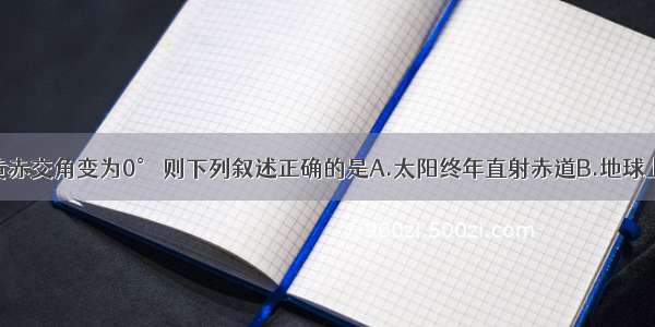 单选题假设黄赤交角变为0° 则下列叙述正确的是A.太阳终年直射赤道B.地球上的生物将消