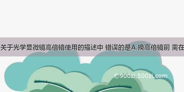 单选题下列关于光学显微镜高倍镜使用的描述中 错误的是A.换高倍镜前 需在低倍镜下将