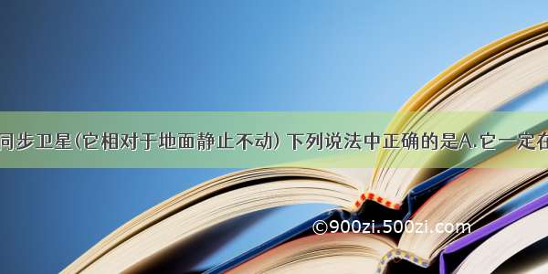 多选题关于同步卫星(它相对于地面静止不动) 下列说法中正确的是A.它一定在赤道上空B.