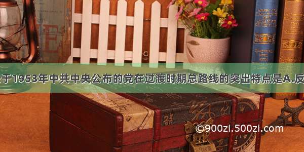 单选题下列关于1953年中共中央公布的党在过渡时期总路线的突出特点是A.反映了中国人民