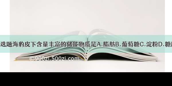 单选题海豹皮下含量丰富的储能物质是A.脂肪B.葡萄糖C.淀粉D.糖原