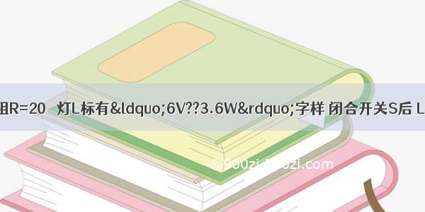 如图所示电路 电阻R=20Ω 灯L标有“6V??3.6W”字样 闭合开关S后 L恰好正常发光（