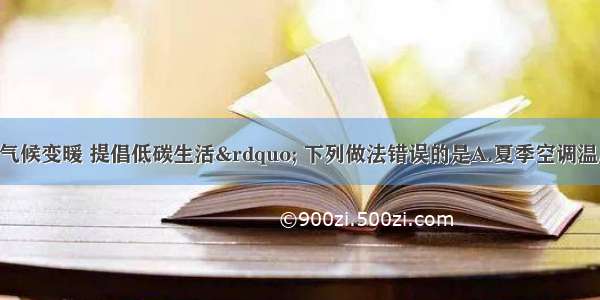 “关心全球气候变暖 提倡低碳生活” 下列做法错误的是A.夏季空调温度开得很低B.少使