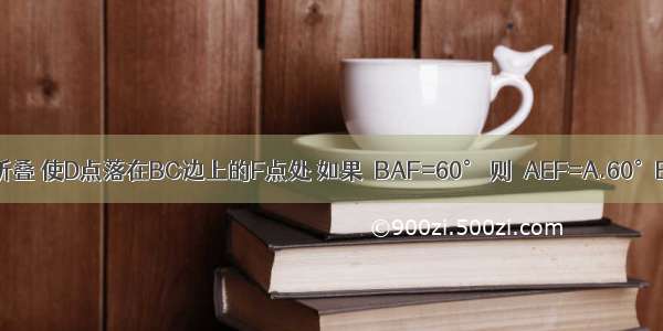 如图 矩形ABCD沿AE折叠 使D点落在BC边上的F点处 如果∠BAF=60° 则∠AEF=A.60°B.70°C.75°D.80°