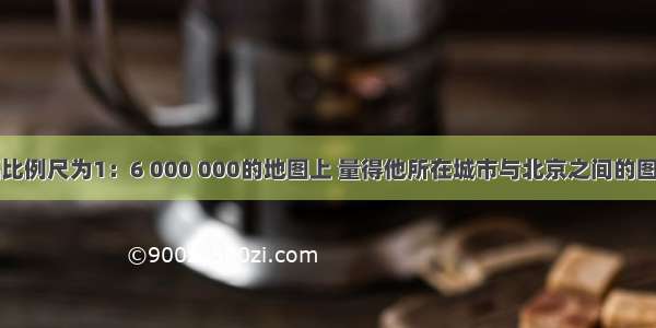 小明在一幅比例尺为1：6 000 000的地图上 量得他所在城市与北京之间的图上直线距离