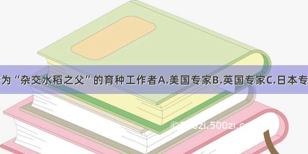 被国际上赞誉为“杂交水稻之父”的育种工作者A.美国专家B.英国专家C.日本专家D.中国专家