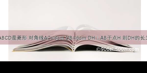 如图 四边形ABCD是菱形 对角线AC=8cm DB=6cm DH⊥AB于点H 则DH的长为A.5B.10C.D.