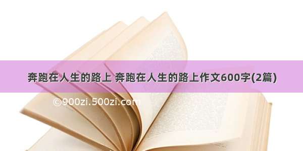 奔跑在人生的路上 奔跑在人生的路上作文600字(2篇)