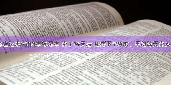 学校商店运来4500本练习本 卖了14天后 还剩下594本．平均每天卖多少本？