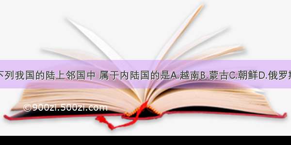 下列我国的陆上邻国中 属于内陆国的是A.越南B.蒙古C.朝鲜D.俄罗斯