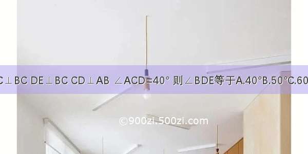 如图所示 AC⊥BC DE⊥BC CD⊥AB ∠ACD=40° 则∠BDE等于A.40°B.50°C.60°D.不能确定