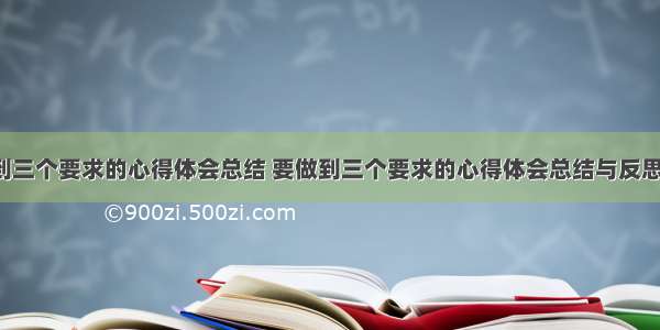 要做到三个要求的心得体会总结 要做到三个要求的心得体会总结与反思(5篇)