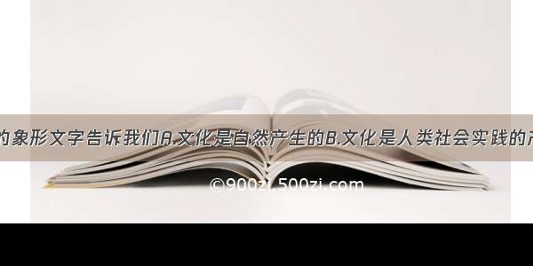 单选题我国的象形文字告诉我们A.文化是自然产生的B.文化是人类社会实践的产物C.文化具