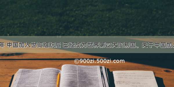 单选题2001年 中国加入世贸组织后 已经成为世界第四大贸易国。关于中国加入世贸组织的