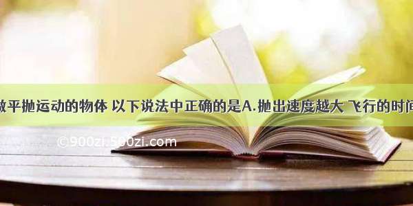 单选题对于做平抛运动的物体 以下说法中正确的是A.抛出速度越大 飞行的时间越长B.抛出