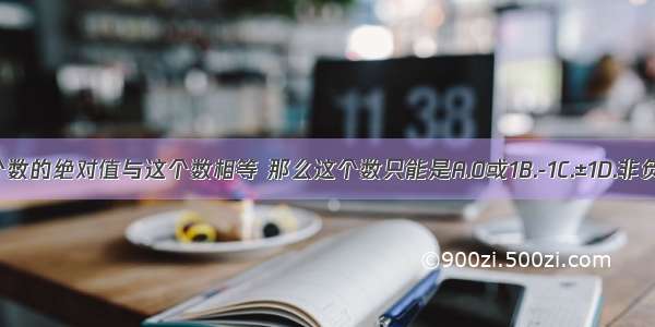 一个数的绝对值与这个数相等 那么这个数只能是A.0或1B.-1C.±1D.非负数