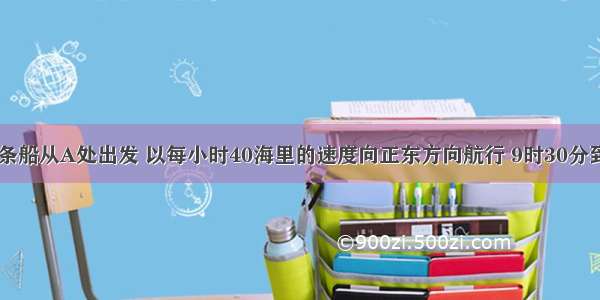 上午9时 一条船从A处出发 以每小时40海里的速度向正东方向航行 9时30分到达B处（如