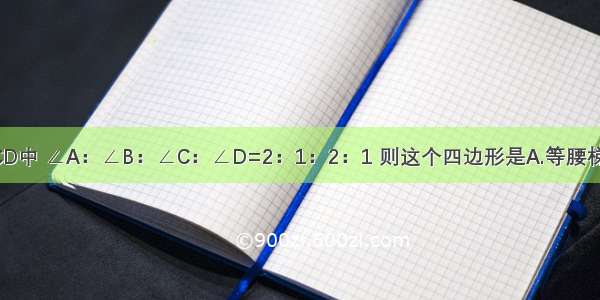 在四边形ABCD中 ∠A：∠B：∠C：∠D=2：1：2：1 则这个四边形是A.等腰梯形B.正方形C