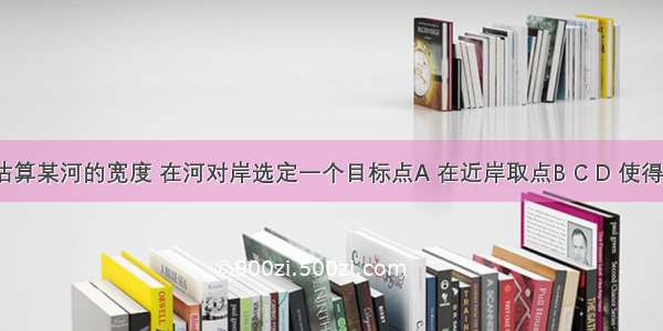 如图 为估算某河的宽度 在河对岸选定一个目标点A 在近岸取点B C D 使得AB⊥BC 