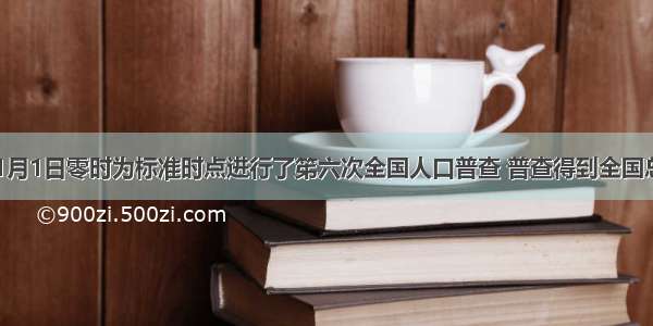 我国以11月1日零时为标准时点进行了笫六次全国人口普查 普查得到全国总人口为1