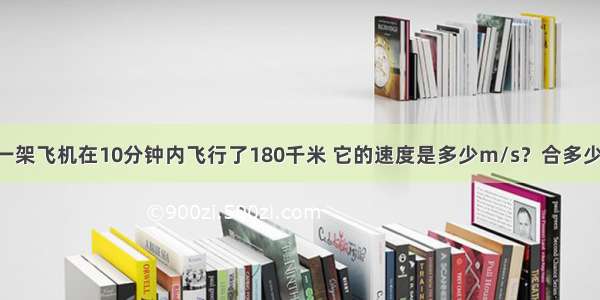 应用：一架飞机在10分钟内飞行了180千米 它的速度是多少m/s？合多少km/h？