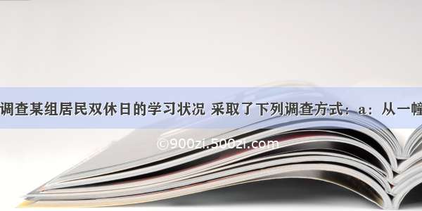 百步亭社区调查某组居民双休日的学习状况 采取了下列调查方式：a：从一幢高层住宅楼