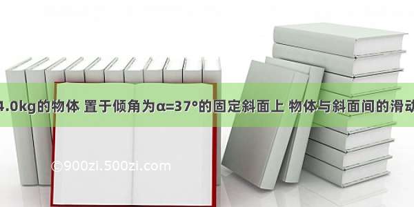 质量为m=4.0kg的物体 置于倾角为α=37°的固定斜面上 物体与斜面间的滑动摩擦系数μ