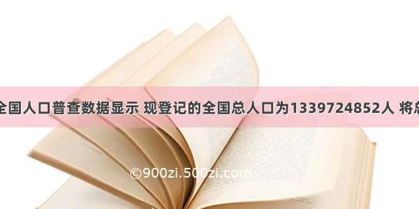 我国第六次全国人口普查数据显示 现登记的全国总人口为1339724852人 将总人口数省略