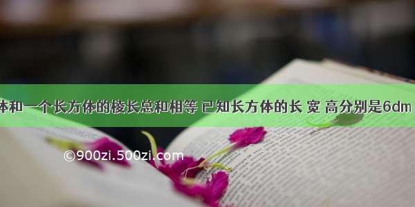 一个正方体和一个长方体的棱长总和相等 已知长方体的长 宽 高分别是6dm 4dm 5dm