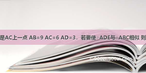 如图 D是AB边上一点 E是AC上一点 AB=9 AC=6 AD=3．若要使△ADE与△ABC相似 则AE的长为A.2B.C.D.2或